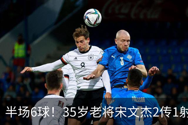 半场6球！35岁老将宋文杰2传1射+0角度破门，这才是中国足球该有的样子！