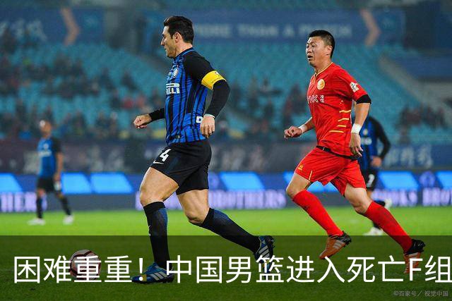 困难重重！中国男篮进入死亡F组，3大归化强敌拦路，也无战绩优势