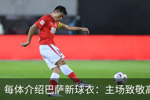 每体介绍巴萨新球衣：主场致敬高迪 客场致敬科比 二客复古薄荷绿