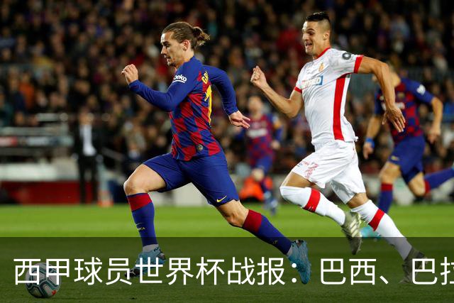 西甲球员世界杯战报：巴西、巴拉圭、摩洛哥惊险晋级