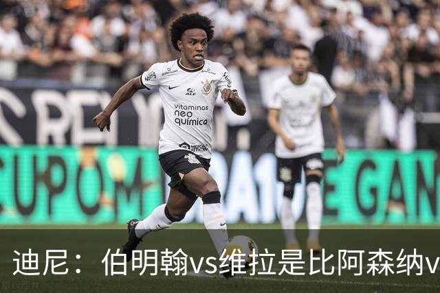 迪尼：伯明翰vs维拉是比阿森纳vs热刺更大的德比